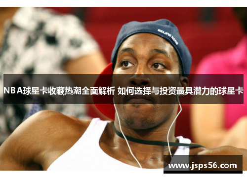 NBA球星卡收藏热潮全面解析 如何选择与投资最具潜力的球星卡