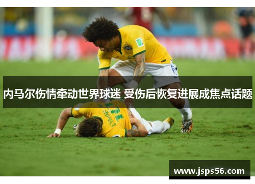 内马尔伤情牵动世界球迷 受伤后恢复进展成焦点话题