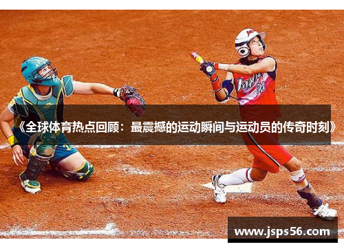 《全球体育热点回顾：最震撼的运动瞬间与运动员的传奇时刻》
