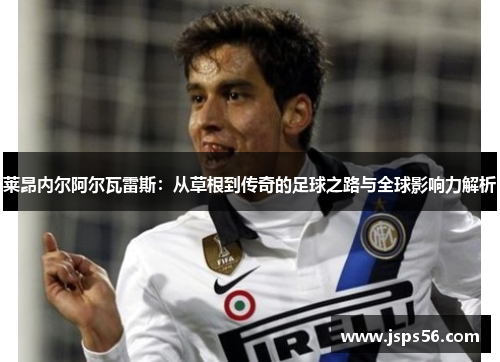 莱昂内尔阿尔瓦雷斯：从草根到传奇的足球之路与全球影响力解析