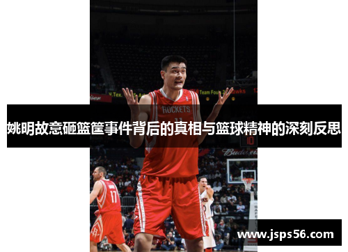 姚明故意砸篮筐事件背后的真相与篮球精神的深刻反思