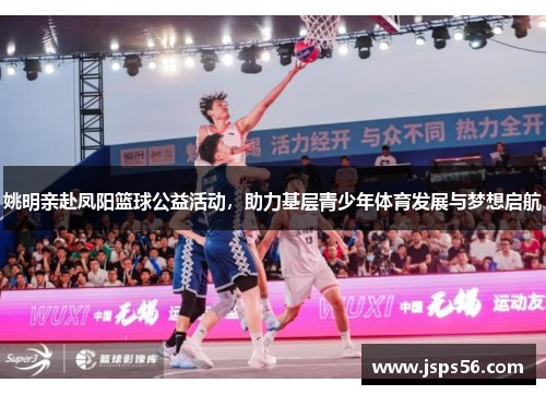 姚明亲赴凤阳篮球公益活动，助力基层青少年体育发展与梦想启航