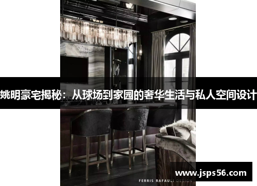 姚明豪宅揭秘：从球场到家园的奢华生活与私人空间设计