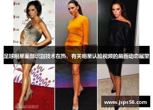 足球明星面部识别技术在热，有关明星认脸视频的最新动态展望