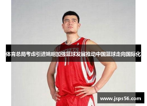 体育总局考虑引进姚明加强篮球发展推动中国篮球走向国际化