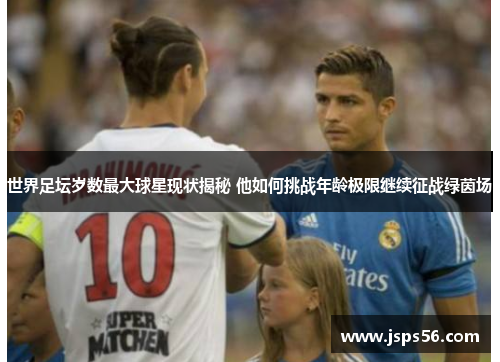 世界足坛岁数最大球星现状揭秘 他如何挑战年龄极限继续征战绿茵场