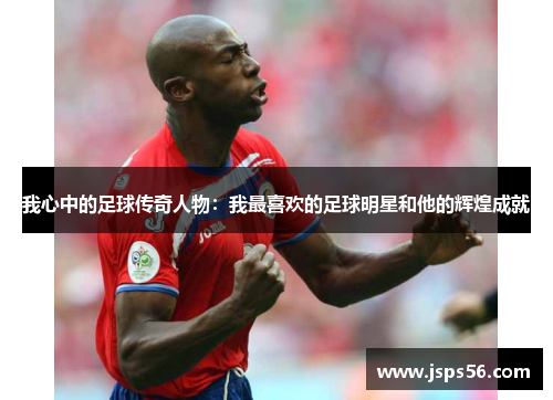 我心中的足球传奇人物：我最喜欢的足球明星和他的辉煌成就