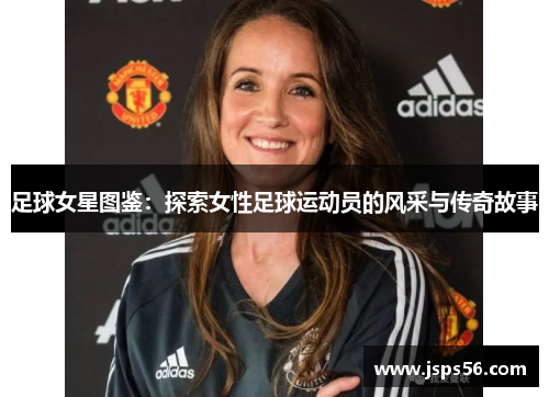 足球女星图鉴：探索女性足球运动员的风采与传奇故事