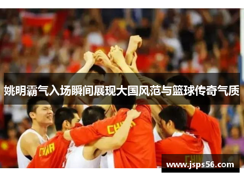 姚明霸气入场瞬间展现大国风范与篮球传奇气质