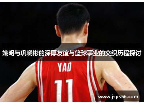 姚明与巩晓彬的深厚友谊与篮球事业的交织历程探讨