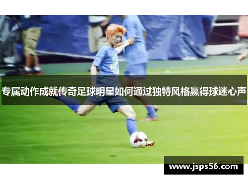 专属动作成就传奇足球明星如何通过独特风格赢得球迷心声
