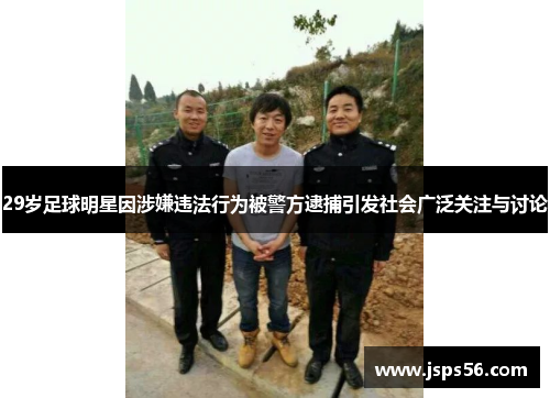 29岁足球明星因涉嫌违法行为被警方逮捕引发社会广泛关注与讨论