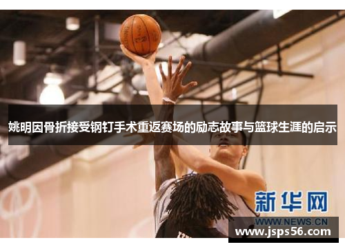 姚明因骨折接受钢钉手术重返赛场的励志故事与篮球生涯的启示