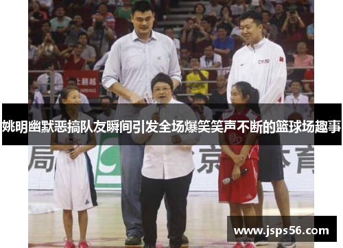 姚明幽默恶搞队友瞬间引发全场爆笑笑声不断的篮球场趣事