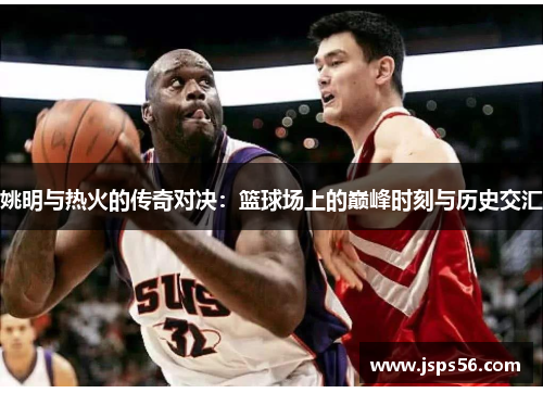 姚明与热火的传奇对决：篮球场上的巅峰时刻与历史交汇