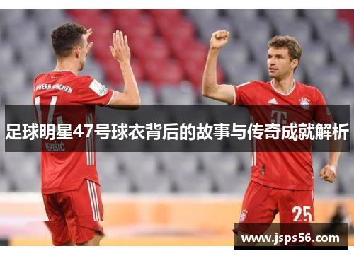 足球明星47号球衣背后的故事与传奇成就解析