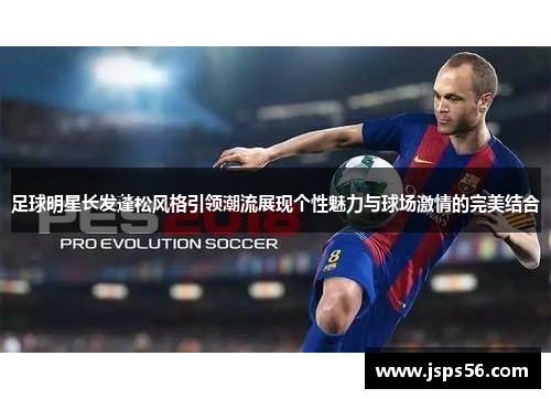 足球明星长发蓬松风格引领潮流展现个性魅力与球场激情的完美结合