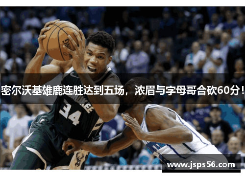 密尔沃基雄鹿连胜达到五场，浓眉与字母哥合砍60分！