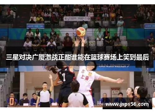 三星对决广厦激战正酣谁能在篮球赛场上笑到最后