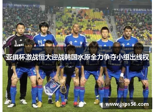 亚俱杯激战恒大迎战韩国水原全力争夺小组出线权