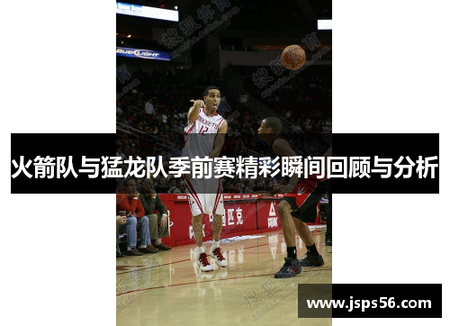 火箭队与猛龙队季前赛精彩瞬间回顾与分析