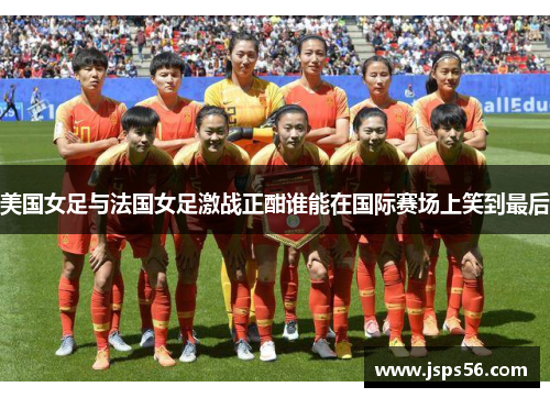 美国女足与法国女足激战正酣谁能在国际赛场上笑到最后