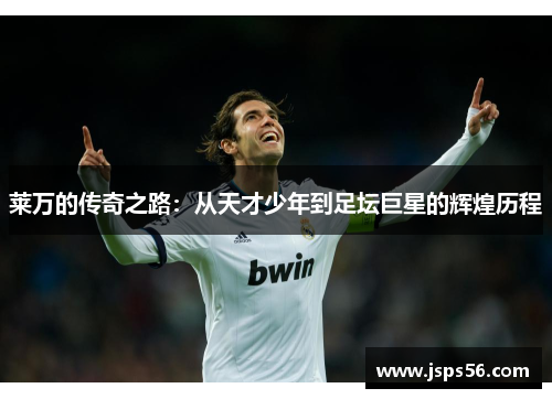 莱万的传奇之路：从天才少年到足坛巨星的辉煌历程