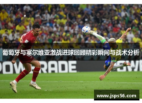葡萄牙与塞尔维亚激战进球回顾精彩瞬间与战术分析
