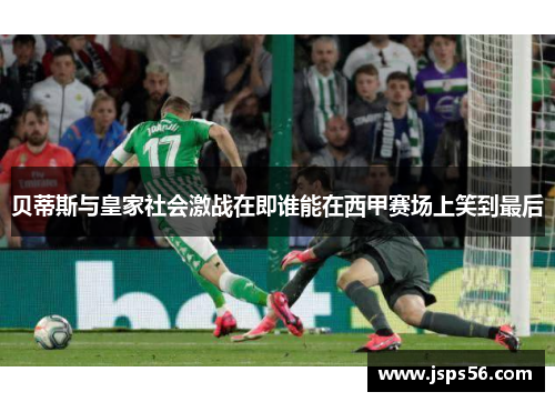 贝蒂斯与皇家社会激战在即谁能在西甲赛场上笑到最后